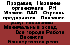 Продавец › Название организации ­ РН-Москва, ОАО › Отрасль предприятия ­ Оказание услуг населению › Минимальный оклад ­ 25 000 - Все города Работа » Вакансии   . Башкортостан респ.,Баймакский р-н